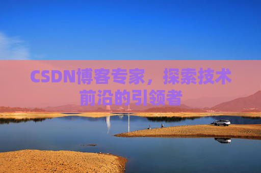 CSDN博客专家,探索技术前沿的引领者